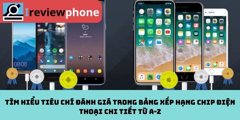 Tìm hiểu tiêu chí đánh giá trong bảng xếp hạng chip điện thoại chi tiết từ A-Z