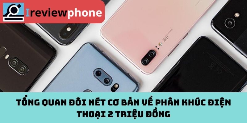 Tổng quan đôi nét cơ bản về phân khúc điện thoại 2 triệu đồng