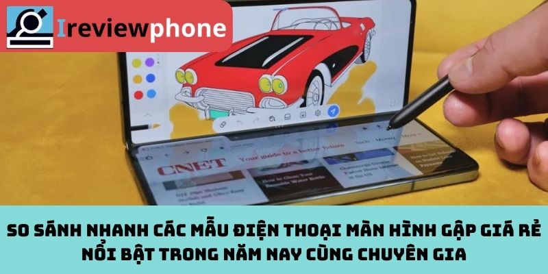 So sánh nhanh các mẫu điện thoại màn hình gập giá rẻ nổi bật trong năm nay cùng chuyên gia