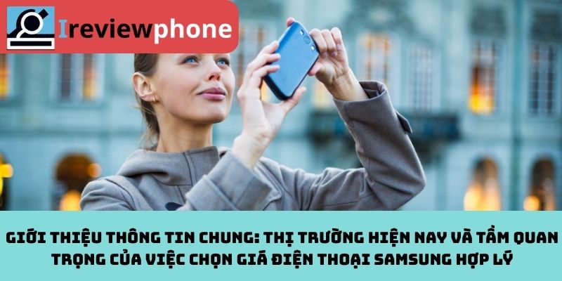 Giới thiệu thông tin chung: Thị trường hiện nay và tầm quan trọng của việc chọn giá điện thoại Samsung hợp lý