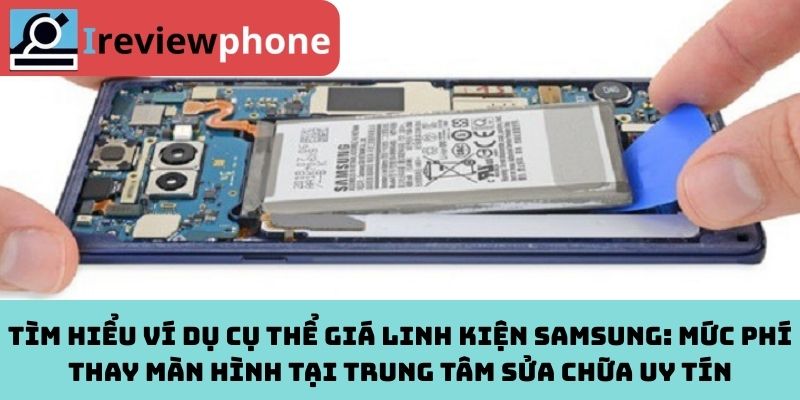 Tìm hiểu ví dụ cụ thể giá linh kiện Samsung: Mức phí thay màn hình tại trung tâm sửa chữa uy tín