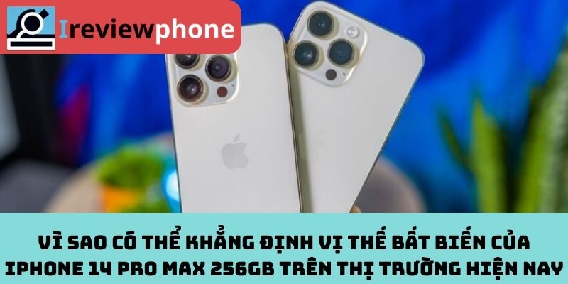 Vì Sao Có Thể Khẳng Định Vị Thế Bất Biến Của iPhone 14 Pro Max 256GB Trên Thị Trường Hiện Nay