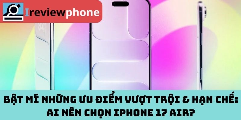Bật mí những ưu điểm vượt trội & hạn chế: Ai nên chọn iPhone 17 Air?