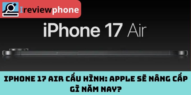 iPhone 17 Air cấu hình: Apple sẽ nâng cấp gì năm nay?