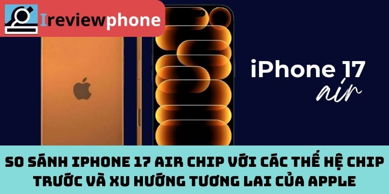 So sánh iPhone 17 Air chip với các thế hệ chip trước và xu hướng tương lai của Apple