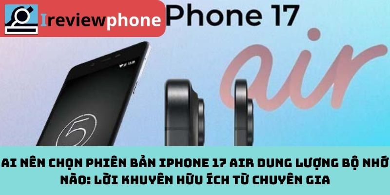 Ai nên chọn phiên bản iPhone 17 Air dung lượng bộ nhớ nào: Lời khuyên hữu ích từ chuyên gia