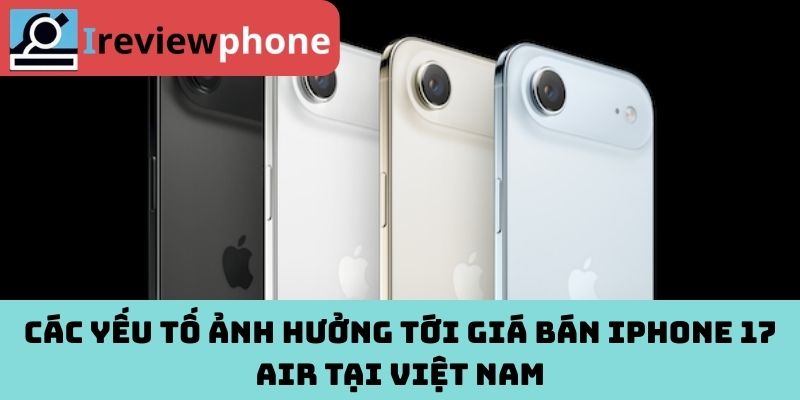 Các yếu tố ảnh hưởng tới giá bán iPhone 17 Air tại Việt Nam