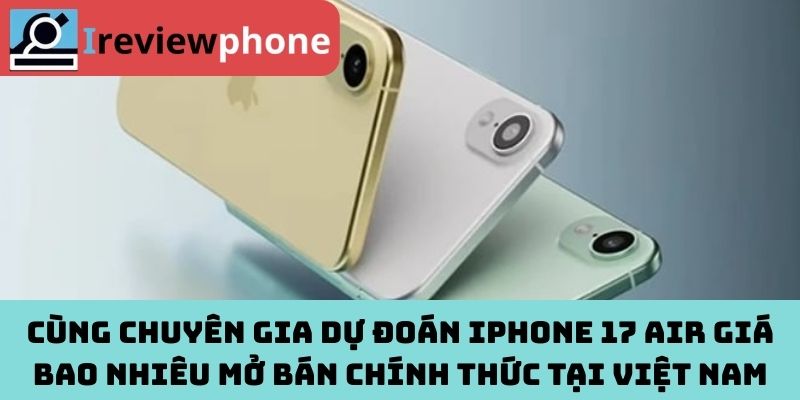 Cùng chuyên gia dự đoán iPhone 17 Air giá bao nhiêu mở bán chính thức tại Việt Nam