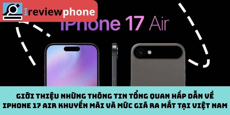 Giới thiệu những thông tin tổng quan hấp dẫn về iPhone 17 Air khuyến mãi và mức giá ra mắt tại Việt Nam