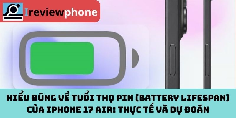 Hiểu đúng về tuổi thọ pin (Battery Lifespan) của iPhone 17 Air: Thực tế và dự đoán