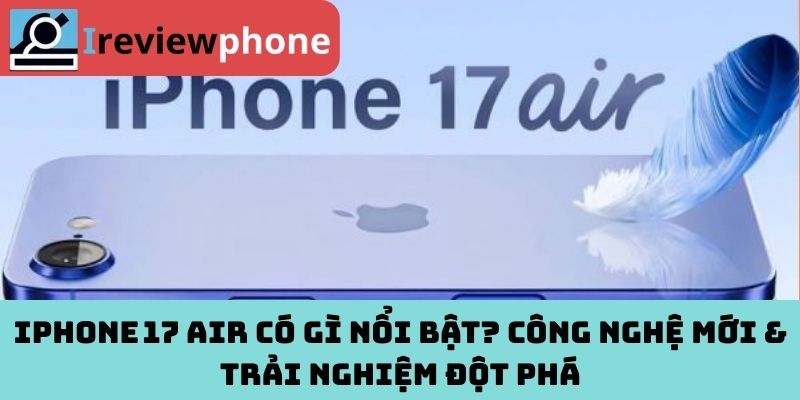 iPhone 17 Air có gì nổi bật? Công nghệ mới & trải nghiệm đột phá