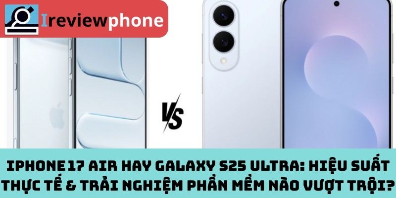iPhone 17 Air hay Galaxy S25 Ultra: Hiệu suất thực tế & trải nghiệm phần mềm nào vượt trội?
