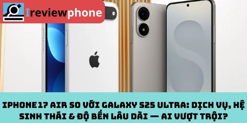 iPhone 17 Air so với Galaxy S25 Ultra: Dịch vụ, hệ sinh thái & độ bền lâu dài — Ai vượt trội?