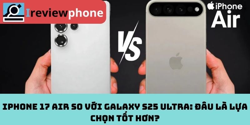 iPhone 17 Air so với Galaxy S25 Ultra: Đâu là lựa chọn tốt hơn?