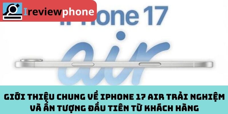 Giới thiệu chung về iPhone 17 Air trải nghiệm và ấn tượng đầu tiên từ khách hàng
