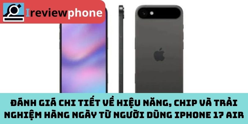 Đánh giá chi tiết về hiệu năng, chip và trải nghiệm hàng ngày từ người dùng iPhone 17 Air
