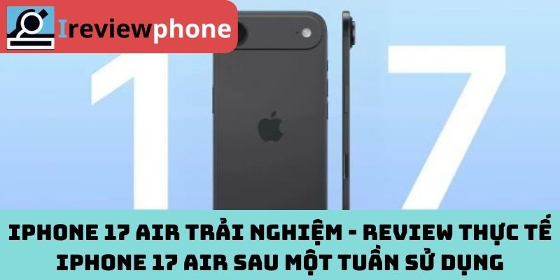 iPhone 17 Air trải nghiệm - Review thực tế iPhone 17 Air sau một tuần sử dụng