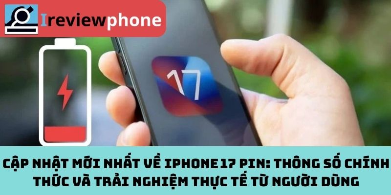 iPhone 17 pin: Cập nhật mới nhất về thông số chính thức và trải nghiệm thực tế từ người dùng
