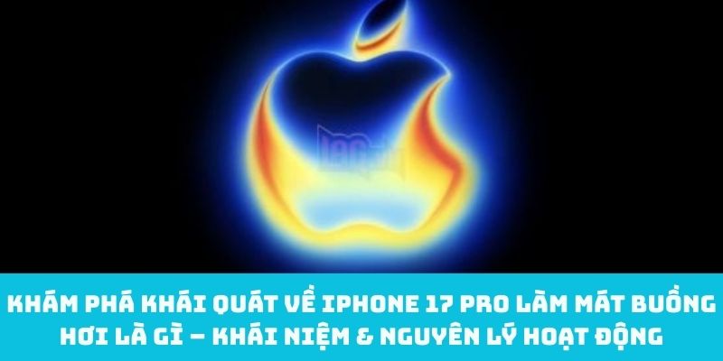 Khám phá khái quát về iPhone 17 Pro làm mát buồng hơi là gì – Khái niệm & nguyên lý hoạt động