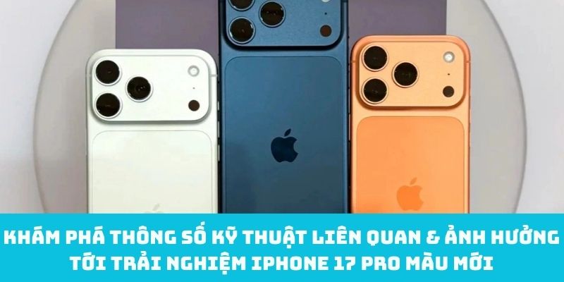 Khám phá thông số kỹ thuật liên quan & ảnh hưởng tới trải nghiệm iPhone 17 Pro màu mới