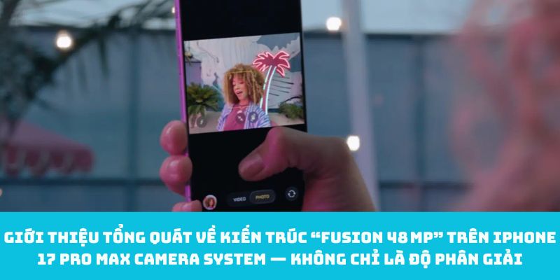 Giới thiệu tổng quát về kiến trúc “Fusion 48 MP” trên iPhone 17 Pro Max camera system — Không chỉ là độ phân giải