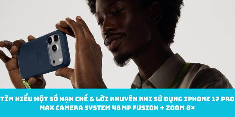 Tìm hiểu một số hạn chế & lời khuyên khi sử dụng iPhone 17 Pro Max camera system 48 MP Fusion + Zoom 8×