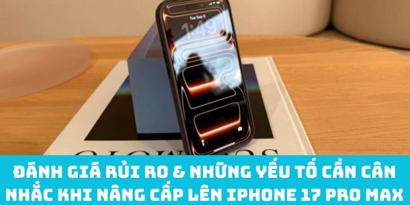 Đánh giá rủi ro & những yếu tố cần cân nhắc khi nâng cấp lên iPhone 17 Pro Max