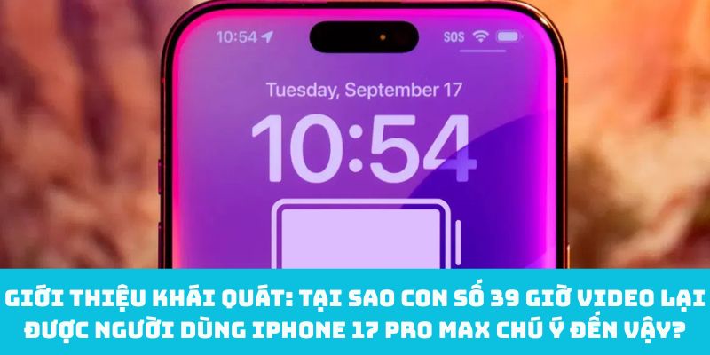 Giới thiệu khái quát: Tại sao con số 39 giờ video lại được người dùng iPhone 17 Pro Max chú ý đến vậy?
