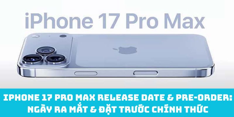 iPhone 17 Pro Max release date & pre‑order: Ngày ra mắt & đặt trước chính thức