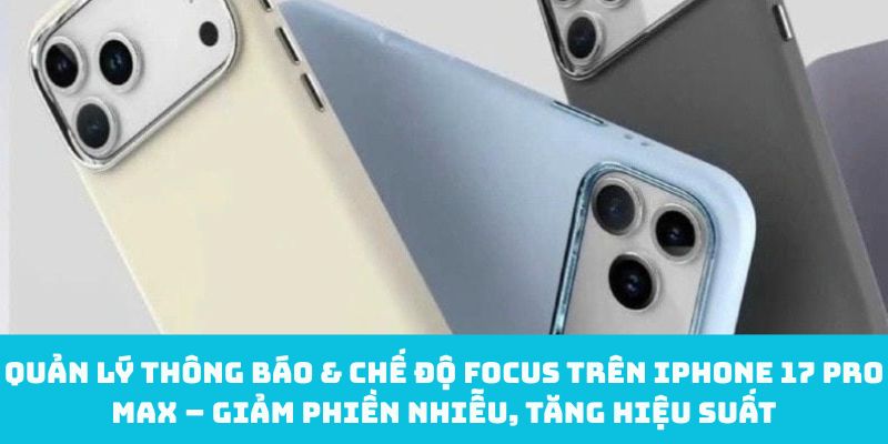 Quản lý thông báo & chế độ Focus trên iPhone 17 Pro Max – Giảm phiền nhiễu, tăng hiệu suất