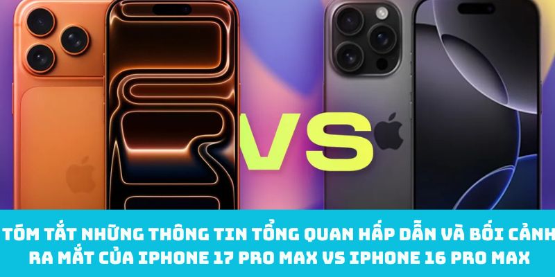 Tóm tắt những thông tin tổng quan hấp dẫn và bối cảnh ra mắt của iPhone 17 Pro Max vs iPhone 16 Pro Max