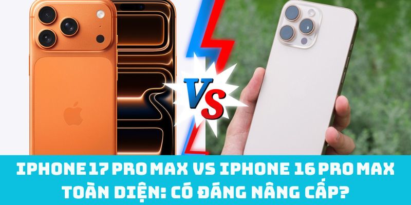 iPhone 17 Pro Max vs 16 Pro Max toàn diện: Có đáng nâng cấp?
