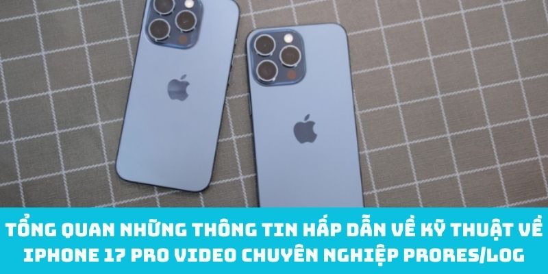 Tổng quan những thông tin hấp dẫn về kỹ thuật về iPhone 17 Pro video chuyên nghiệp ProRes/Log
