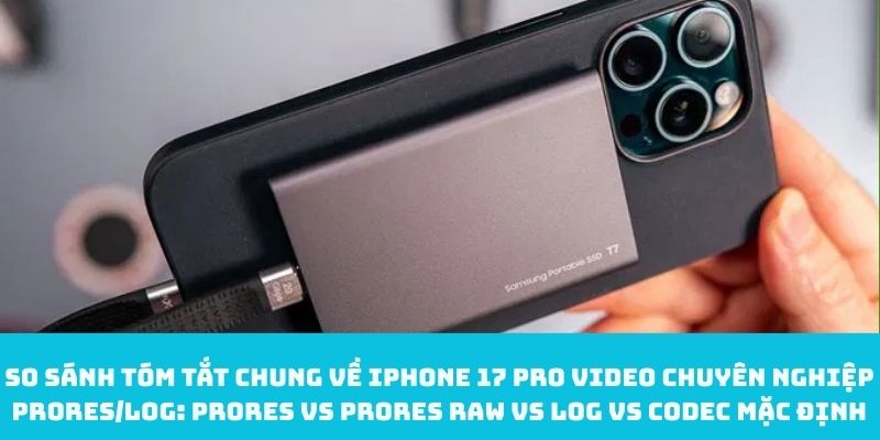 So sánh tóm tắt chung về iPhone 17 Pro video chuyên nghiệp ProRes/Log: ProRes vs ProRes RAW vs Log vs codec mặc định