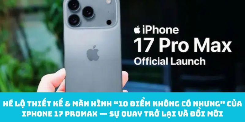 Hé lộ thiết kế & màn hình “10 điểm không có nhưng” của iPhone 17 Promax — Sự quay trở lại và đổi mới
