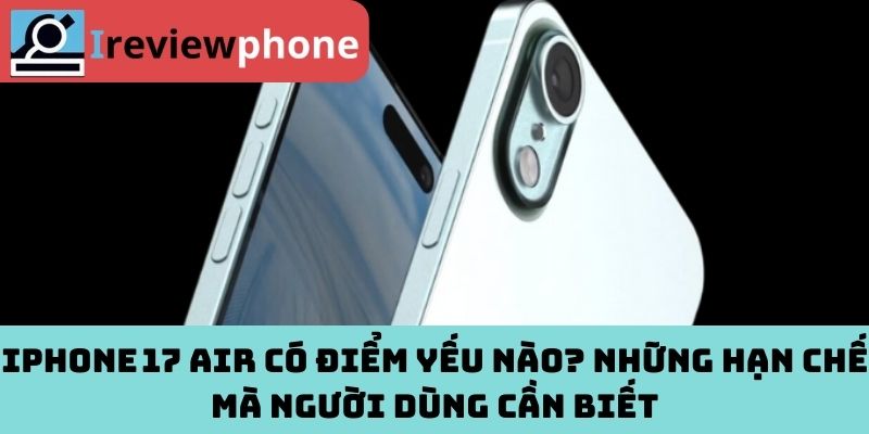 iPhone 17 Air có điểm yếu nào? Những hạn chế mà người dùng cần biết