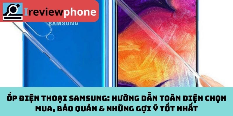 Ốp Điện Thoại Samsung: Hướng Dẫn Toàn Diện Chọn Mua, Bảo Quản & Những Gợi Ý Tốt Nhất