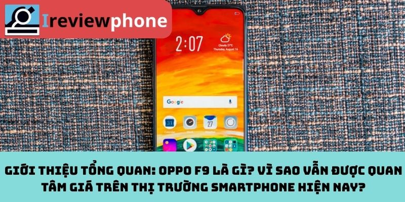 Giới thiệu tổng quan: Oppo F9 là gì? Vì sao vẫn được quan tâm giá trên thị trường smartphone hiện nay?