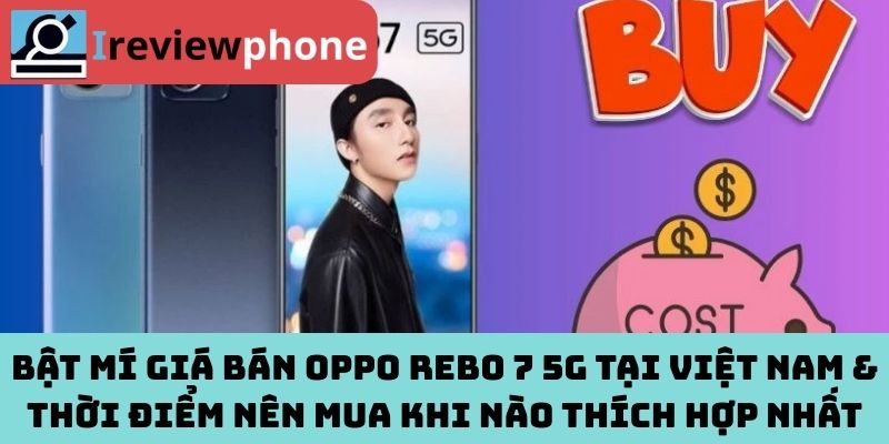 Bật mí giá bán OPPO Rebo 7 5g tại Việt Nam & thời điểm nên mua khi nào thích hợp nhất