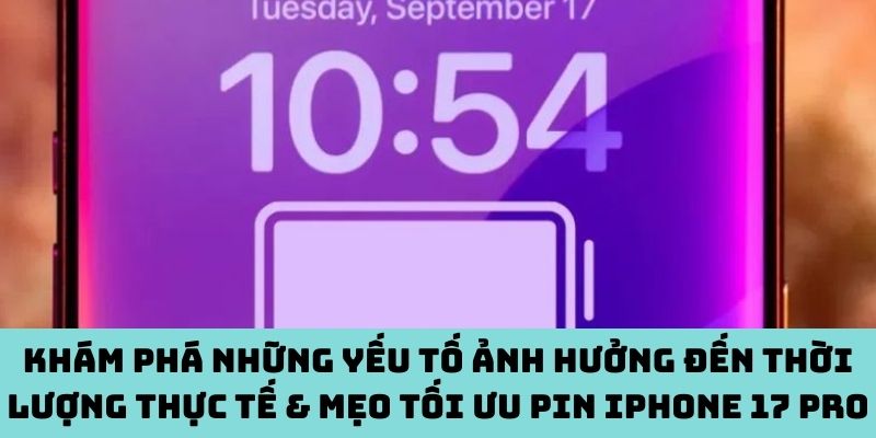 Khám phá những yếu tố ảnh hưởng đến thời lượng thực tế & mẹo tối ưu pin iPhone 17 Pro