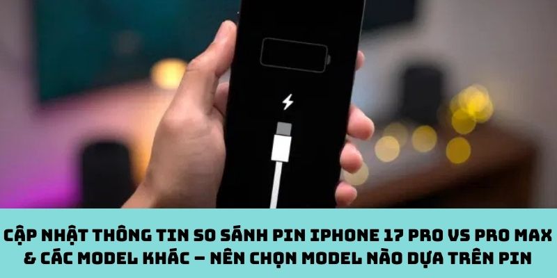 Cập nhật thông tin so sánh pin iPhone 17 Pro vs Pro Max & các model khác – Nên chọn model nào dựa trên pin