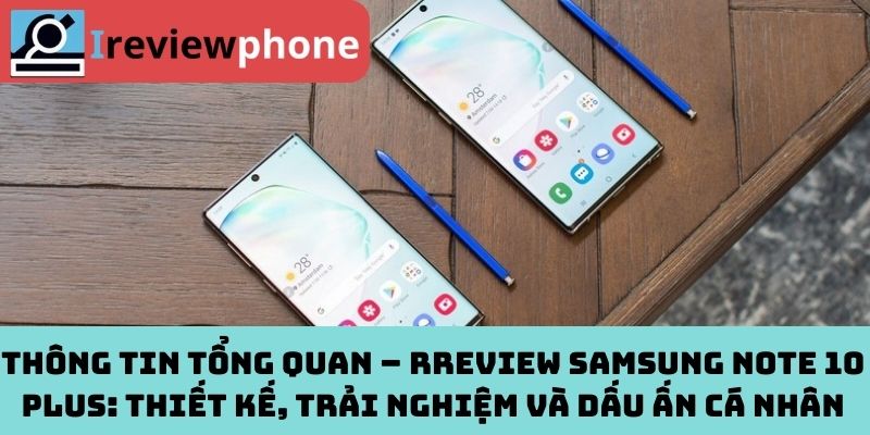 Thông tin tổng quan – Rreview samsung note 10 plus: Thiết kế, trải nghiệm và dấu ấn cá nhân