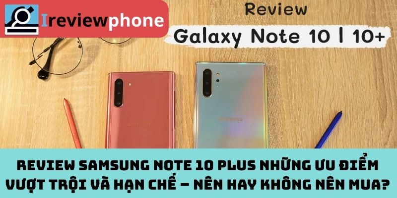 Review Samsung Note 10 Plus những ưu điểm vượt trội và hạn chế – Nên hay không nên mua?