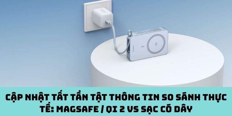Cập nhật tất tần tật thông tin so sánh thực tế: MagSafe / Qi 2 vs Sạc có dây