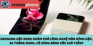 Samsung Gập 2025: Khám Phá Công Nghệ Màn Hình Gập, AI Thông Minh, Có Xứng Đáng Với Giá Tiền?