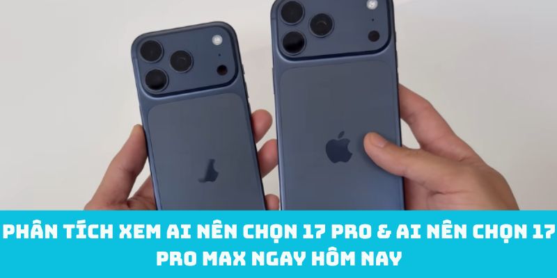 Phân tích xem ai nên chọn 17 Pro & ai nên chọn 17 Pro Max ngay hôm nay
