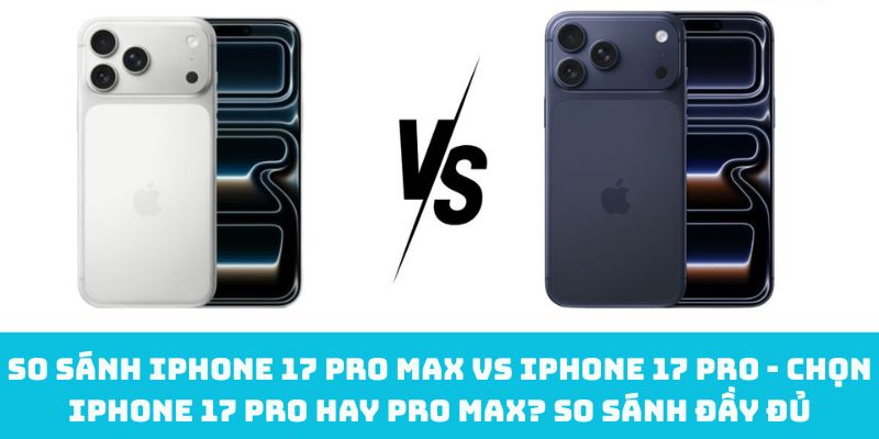 So sánh iPhone 17 Pro Max vs iPhone 17 Pro - Chọn iPhone 17 Pro hay Pro Max? So sánh đầy đủ