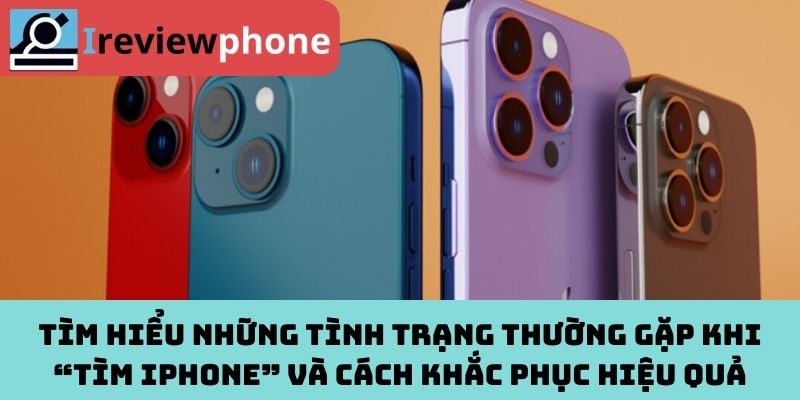 Tìm hiểu những tình trạng thường gặp khi “tìm iPhone” và cách khắc phục hiệu quả
