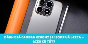 Đánh giá camera xiaomi 17: 50MP + Leica – liệu có tốt?