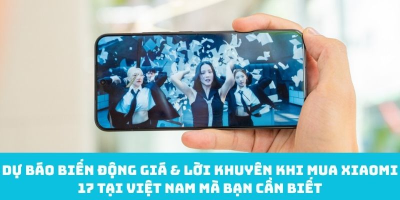 Dự báo giá & lời khuyên khi mua Xiaomi 17 tại Việt Nam